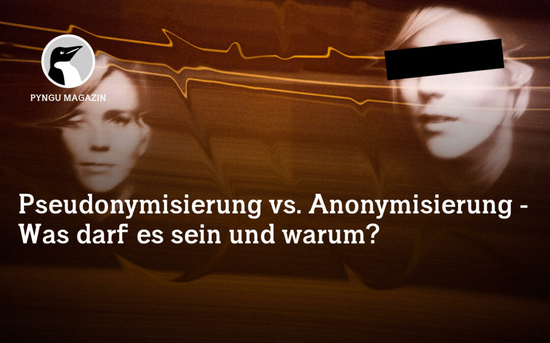 Pseudonymisierung vs. Anonymisierung – Was darf es sein und warum?